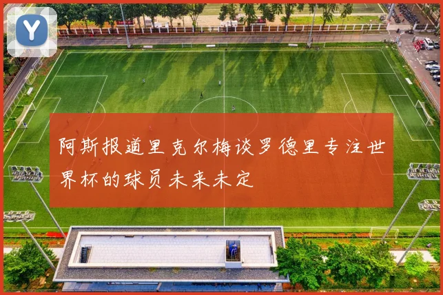 阿斯报道里克尔梅谈罗德里专注世界杯的球员未来未定