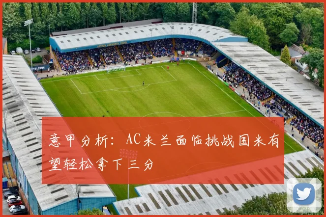 意甲分析：AC米兰面临挑战国米有望轻松拿下三分