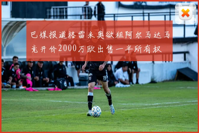 巴媒报道格雷米奥欲租阿尔马达马竞开价2000万欧出售一半所有权