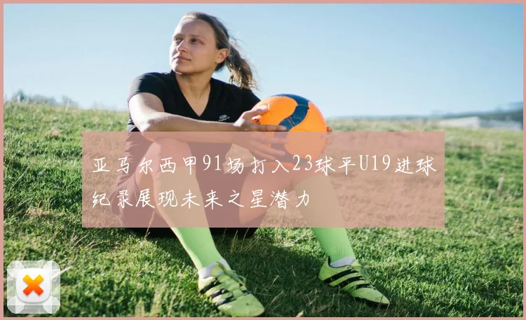 亚马尔西甲91场打入23球平U19进球纪录展现未来之星潜力