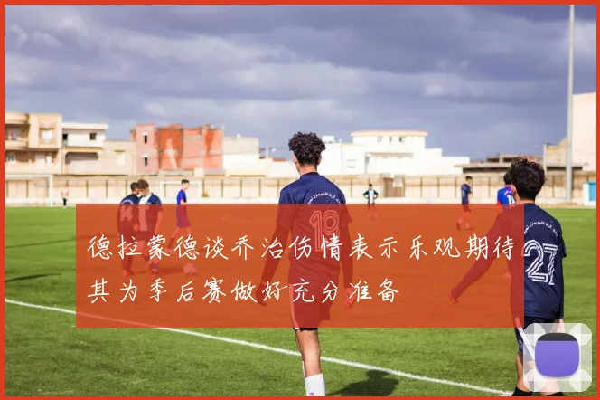 德拉蒙德谈乔治伤情表示乐观期待其为季后赛做好充分准备