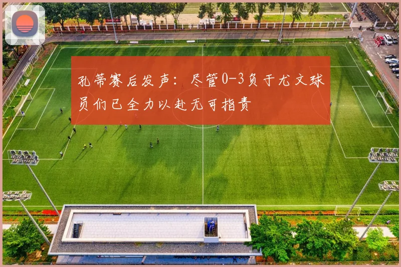 孔蒂赛后发声：尽管0-3负于尤文球员们已全力以赴无可指责
