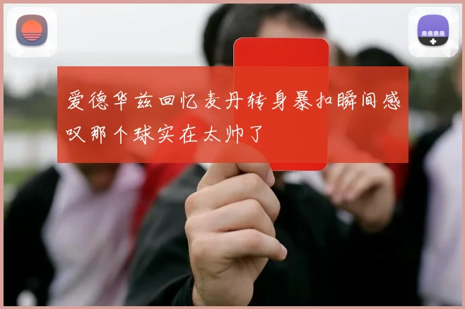 爱德华兹回忆麦丹转身暴扣瞬间感叹那个球实在太帅了
