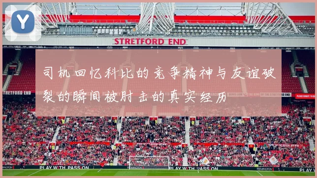司机回忆科比的竞争精神与友谊破裂的瞬间被肘击的真实经历